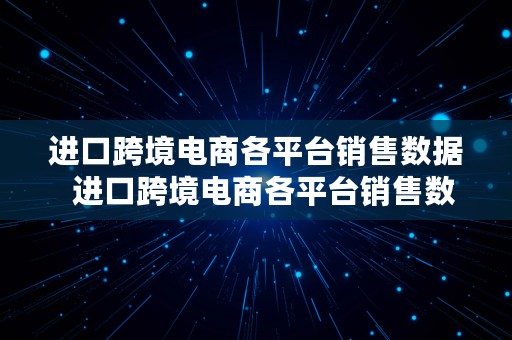 进口跨境电商各平台销售数据  进口跨境电商各平台销售数据统计