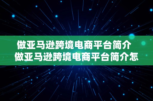 做亚马逊跨境电商平台简介  做亚马逊跨境电商平台简介怎么写好