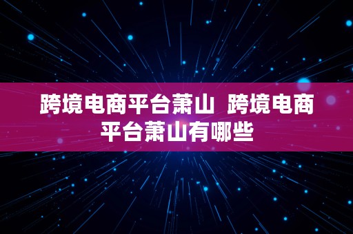 跨境电商平台萧山  跨境电商平台萧山有哪些