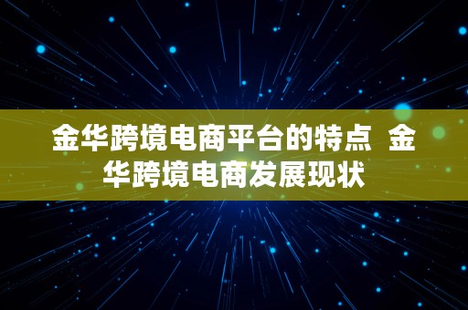 金华跨境电商平台的特点  金华跨境电商发展现状