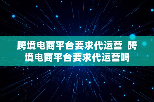 跨境电商平台要求代运营  跨境电商平台要求代运营吗