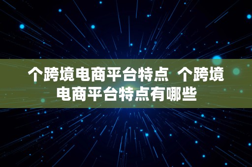 个跨境电商平台特点  个跨境电商平台特点有哪些