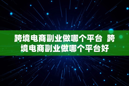 跨境电商副业做哪个平台  跨境电商副业做哪个平台好