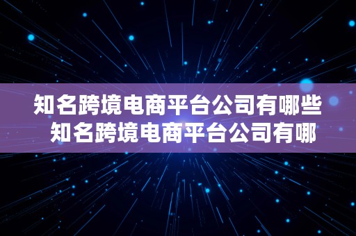 知名跨境电商平台公司有哪些  知名跨境电商平台公司有哪些公司