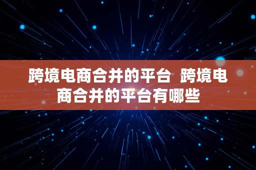 跨境电商合并的平台  跨境电商合并的平台有哪些