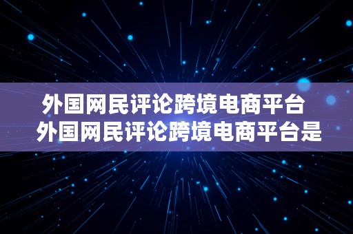 外国网民评论跨境电商平台  外国网民评论跨境电商平台是真的吗