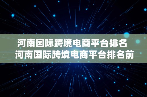 河南国际跨境电商平台排名  河南国际跨境电商平台排名前十