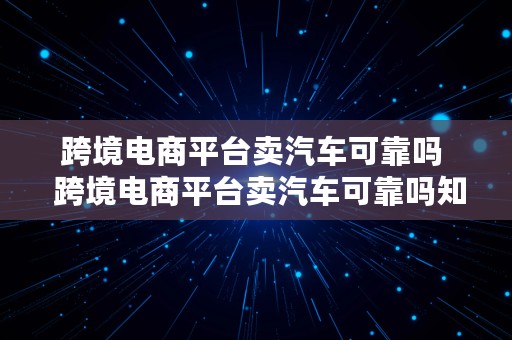 跨境电商平台卖汽车可靠吗  跨境电商平台卖汽车可靠吗知乎