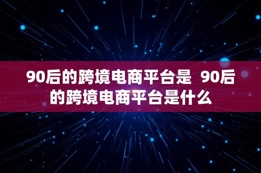 90后的跨境电商平台是  90后的跨境电商平台是什么