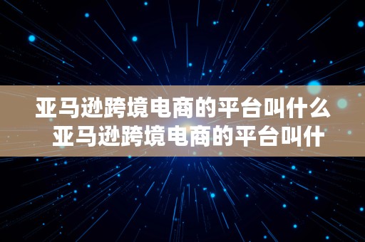 亚马逊跨境电商的平台叫什么  亚马逊跨境电商的平台叫什么名字