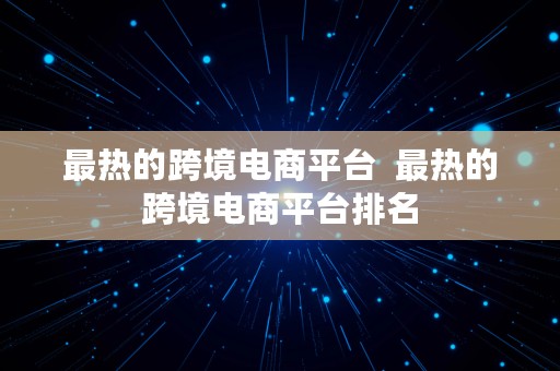 最热的跨境电商平台  最热的跨境电商平台排名