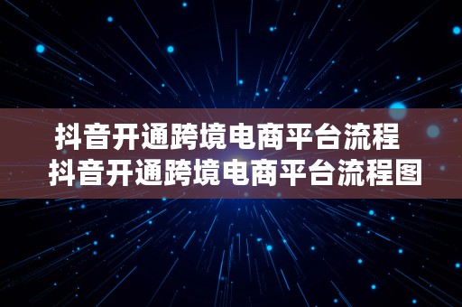 抖音开通跨境电商平台流程  抖音开通跨境电商平台流程图