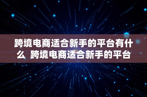 跨境电商适合新手的平台有什么  跨境电商适合新手的平台有什么