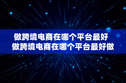 做跨境电商在哪个平台最好  做跨境电商在哪个平台最好做