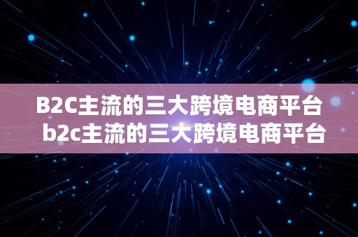 B2C主流的三大跨境电商平台  b2c主流的三大跨境电商平台是