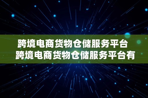 跨境电商货物仓储服务平台  跨境电商货物仓储服务平台有哪些