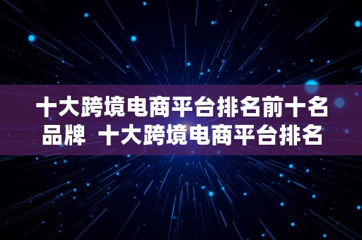 十大跨境电商平台排名前十名品牌  十大跨境电商平台排名前十名品牌有哪些