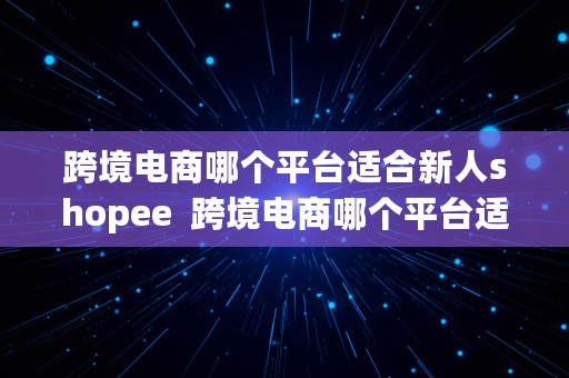 跨境电商哪个平台适合新人shopee  跨境电商哪个平台适合新人