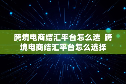 跨境电商结汇平台怎么选  跨境电商结汇平台怎么选择