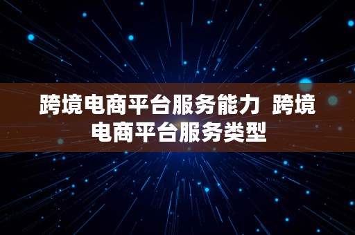 跨境电商平台服务能力  跨境电商平台服务类型