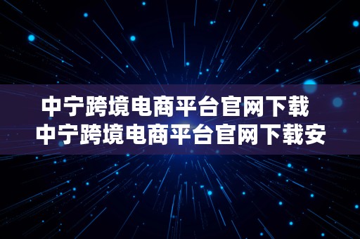 中宁跨境电商平台官网下载  中宁跨境电商平台官网下载安装