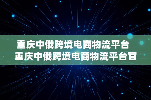 重庆中俄跨境电商物流平台  重庆中俄跨境电商物流平台官网