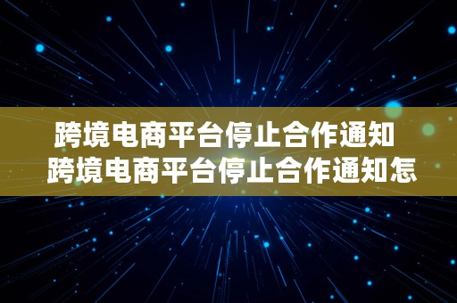 跨境电商平台停止合作通知  跨境电商平台停止合作通知怎么写