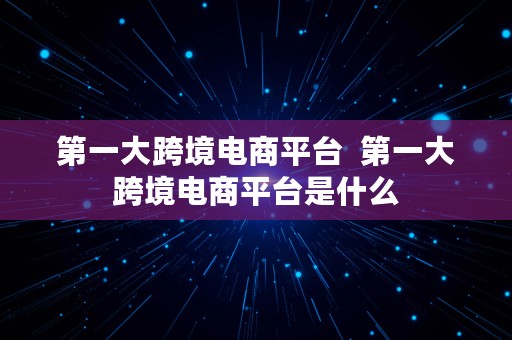 第一大跨境电商平台  第一大跨境电商平台是什么