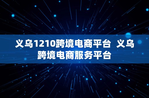 义乌1210跨境电商平台  义乌跨境电商服务平台