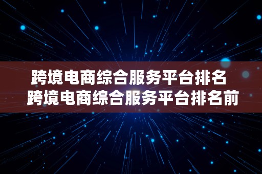 跨境电商综合服务平台排名  跨境电商综合服务平台排名前十