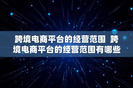 跨境电商平台的经营范围  跨境电商平台的经营范围有哪些