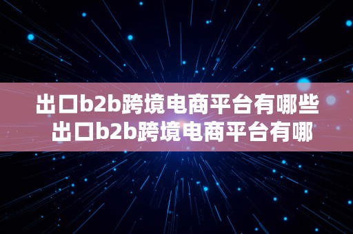 出口b2b跨境电商平台有哪些  出口b2b跨境电商平台有哪些公司