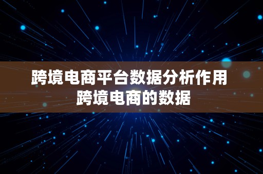 跨境电商平台数据分析作用  跨境电商的数据