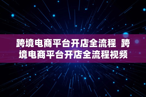 跨境电商平台开店全流程  跨境电商平台开店全流程视频