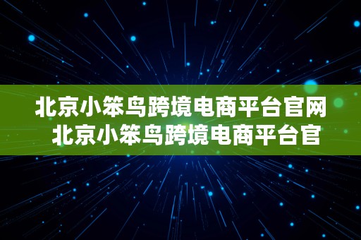 北京小笨鸟跨境电商平台官网  北京小笨鸟跨境电商平台官网电话