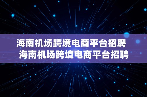 海南机场跨境电商平台招聘  海南机场跨境电商平台招聘