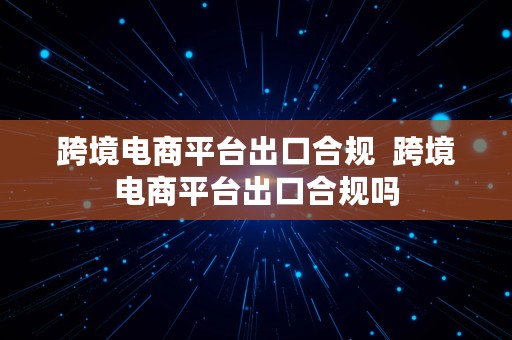 跨境电商平台出口合规  跨境电商平台出口合规吗