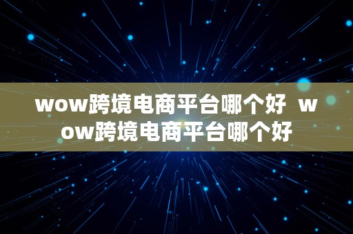 wow跨境电商平台哪个好  wow跨境电商平台哪个好