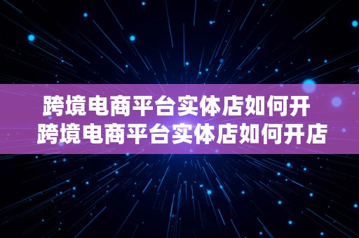 跨境电商平台实体店如何开  跨境电商平台实体店如何开店