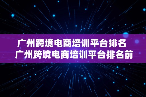 广州跨境电商培训平台排名  广州跨境电商培训平台排名前十