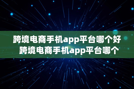 跨境电商手机app平台哪个好  跨境电商手机app平台哪个好用