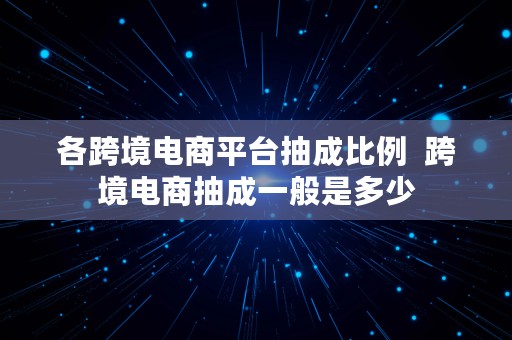 各跨境电商平台抽成比例  跨境电商抽成一般是多少