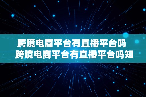 跨境电商平台有直播平台吗  跨境电商平台有直播平台吗知乎