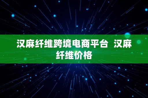 汉麻纤维跨境电商平台  汉麻纤维价格