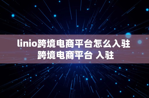 linio跨境电商平台怎么入驻  跨境电商平台 入驻