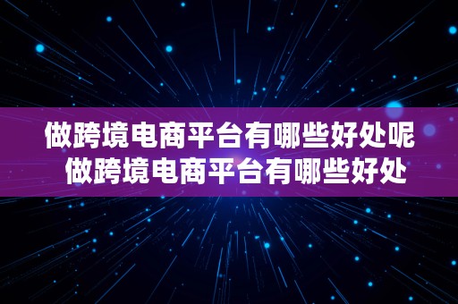 做跨境电商平台有哪些好处呢  做跨境电商平台有哪些好处呢知乎