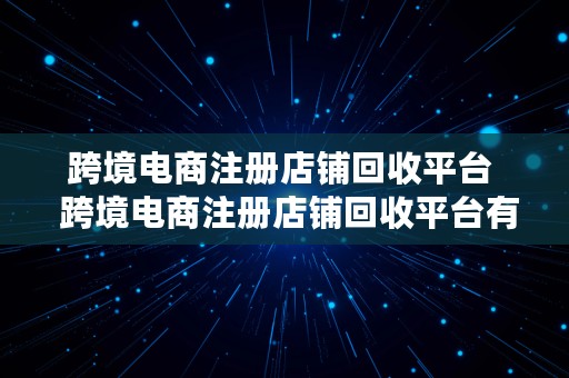 跨境电商注册店铺回收平台  跨境电商注册店铺回收平台有哪些