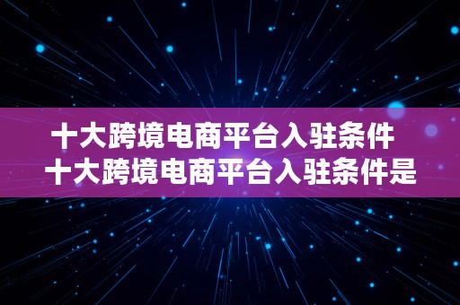 十大跨境电商平台入驻条件  十大跨境电商平台入驻条件是什么