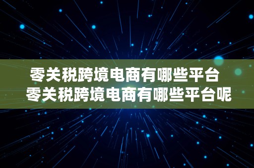 零关税跨境电商有哪些平台  零关税跨境电商有哪些平台呢