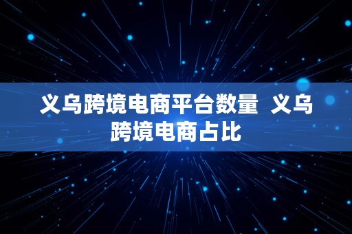 义乌跨境电商平台数量  义乌跨境电商占比